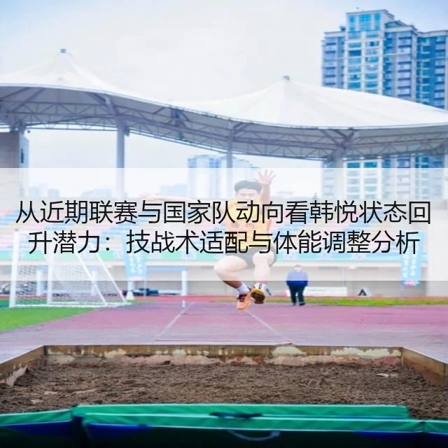 从近期联赛与国家队动向看韩悦状态回升潜力:技战术适配与体能调整分析