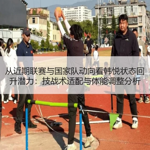 从近期联赛与国家队动向看韩悦状态回升潜力：技战术适配与体能调整分析