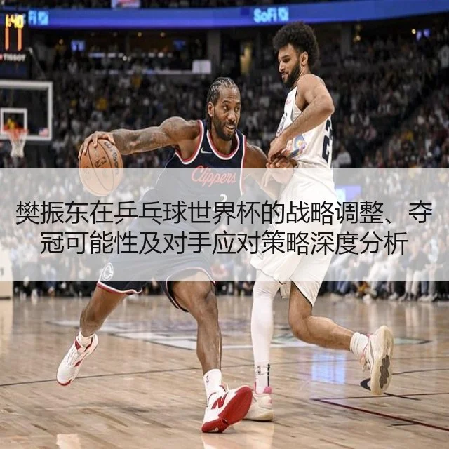樊振东在乒乓球世界杯的战略调整、夺冠可能性及对手应对策略深度分析