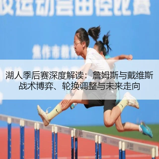 湖人季后赛深度解读:詹姆斯与戴维斯战术博弈、轮换调整与未来走向