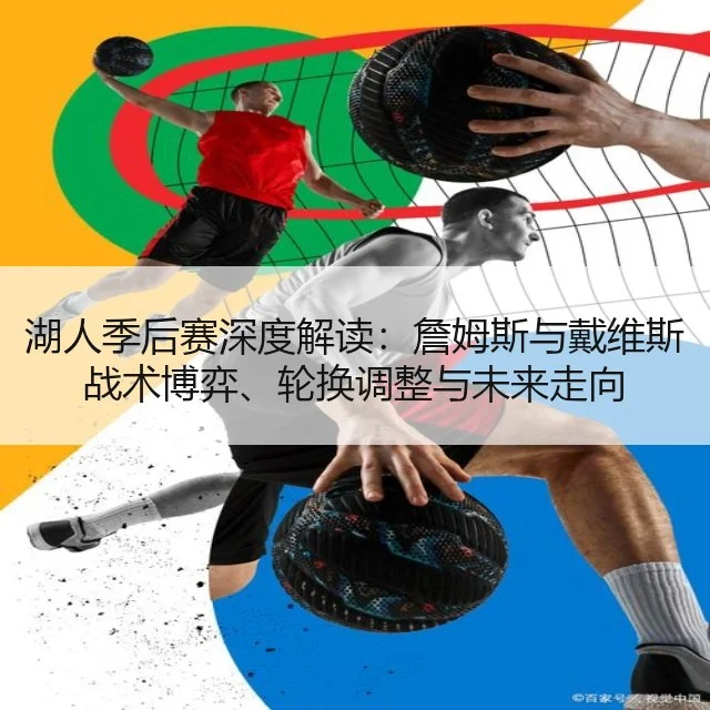 湖人季后赛深度解读：詹姆斯与戴维斯战术博弈、轮换调整与未来走向