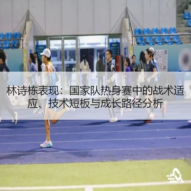 林诗栋表现:国家队热身赛中的战术适应、技术短板与成长路径分析