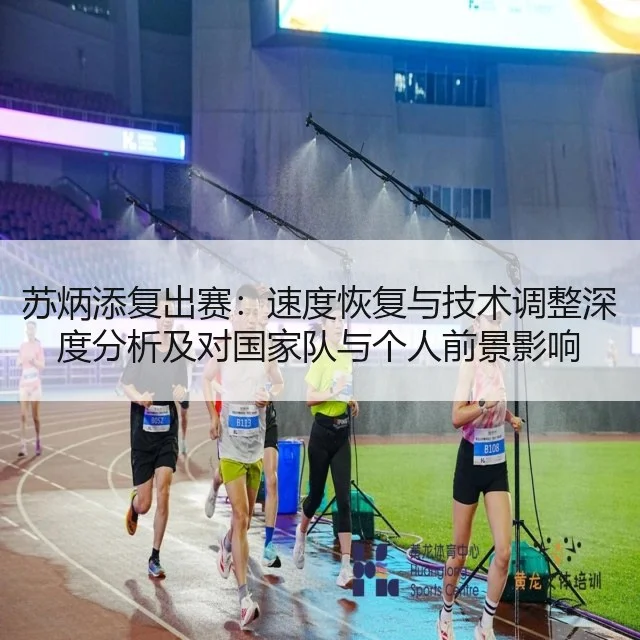 苏炳添复出赛：速度恢复与技术调整深度分析及对国家队与个人前景影响