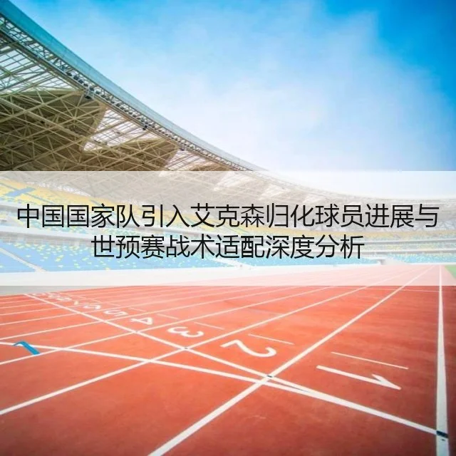 中国国家队引入艾克森归化球员进展与世预赛战术适配深度分析