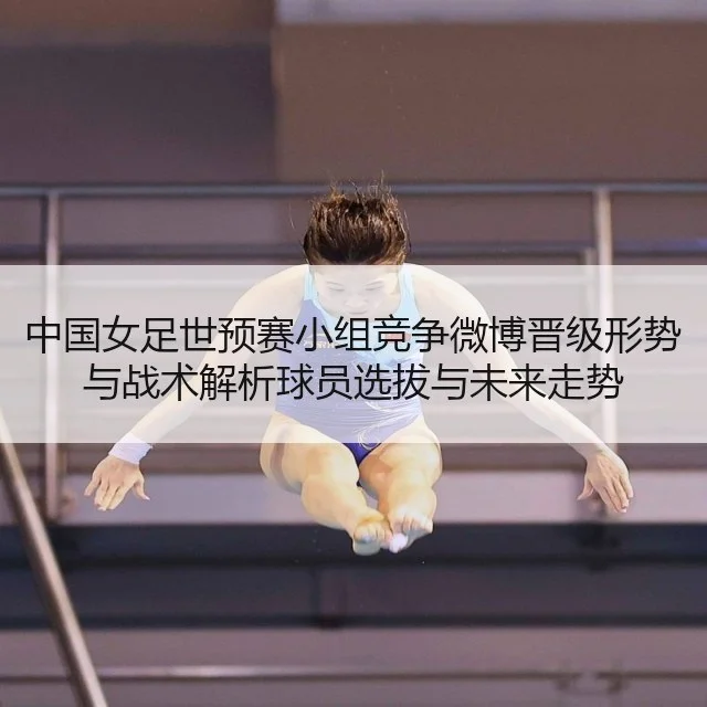 中国女足世预赛小组竞争微博晋级形势与战术解析球员选拔与未来走势