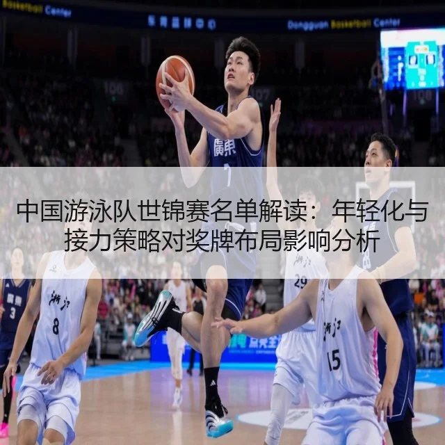 中国游泳队世锦赛名单解读:年轻化与接力策略对奖牌布局影响分析